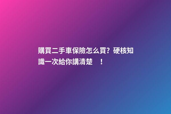 購買二手車保險怎么買？硬核知識一次給你講清楚！